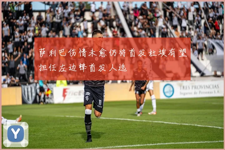 萨利巴伤情未愈仍将首发杜埃有望担任左边锋首发人选