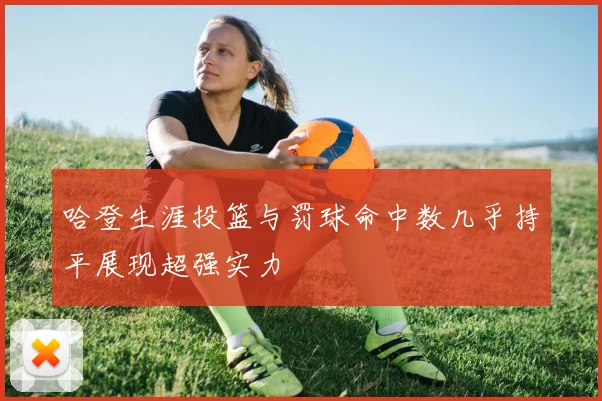 哈登生涯投篮与罚球命中数几乎持平展现超强实力