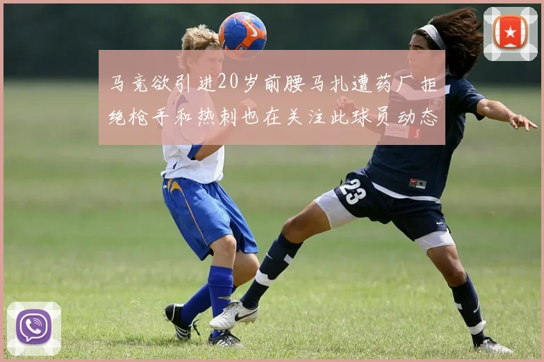 马竞欲引进20岁前腰马扎遭药厂拒绝枪手和热刺也在关注此球员动态