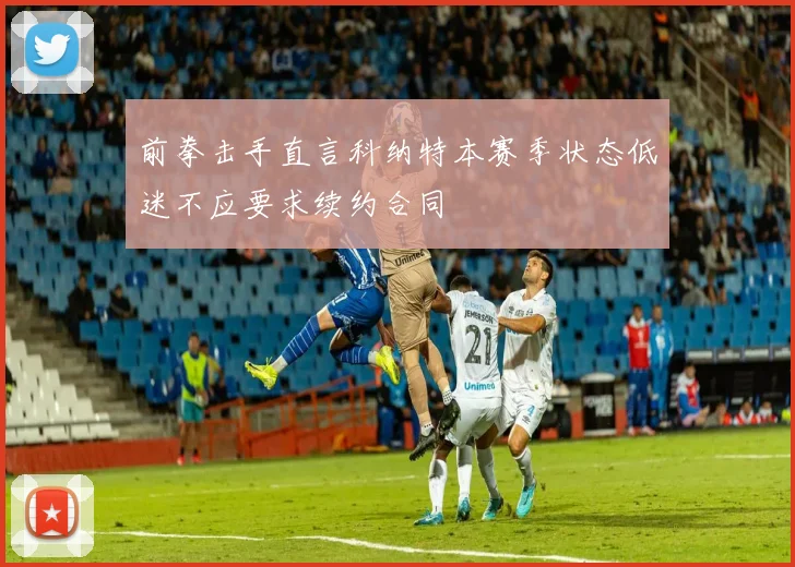 前拳击手直言科纳特本赛季状态低迷不应要求续约合同