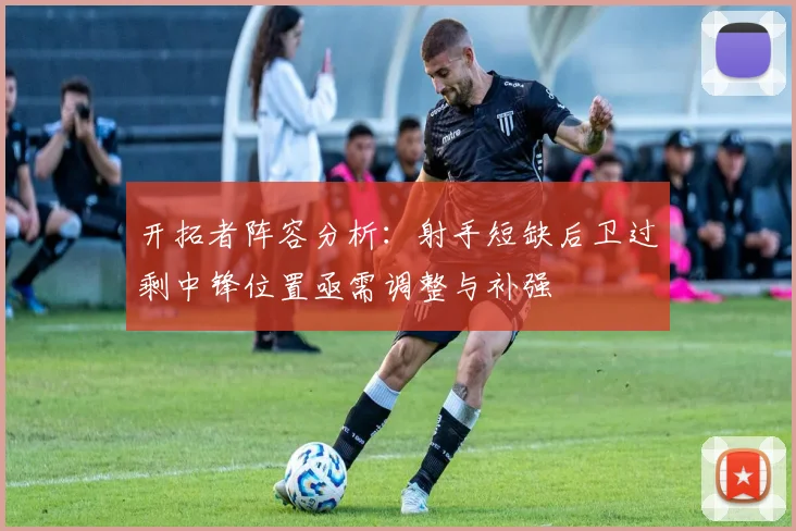 开拓者阵容分析：射手短缺后卫过剩中锋位置亟需调整与补强