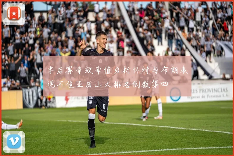 季后赛净效率值分析怀特与布朗表现不佳亚历山大排名倒数第四