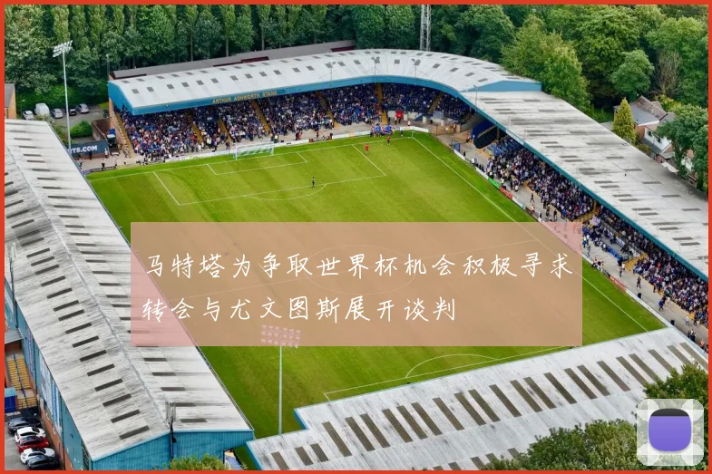 马特塔为争取世界杯机会积极寻求转会与尤文图斯展开谈判