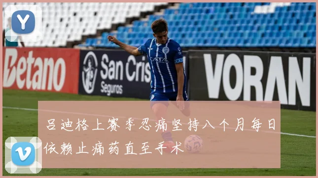 吕迪格上赛季忍痛坚持八个月每日依赖止痛药直至手术