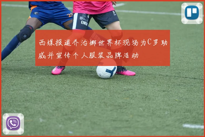 西媒报道乔治娜世界杯现场为C罗助威并宣传个人服装品牌活动