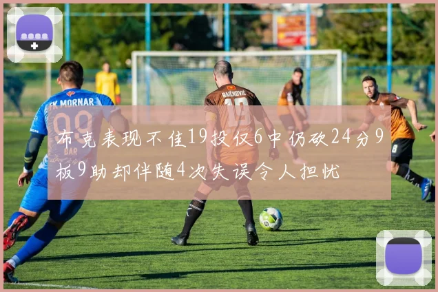 布克表现不佳19投仅6中仍砍24分9板9助却伴随4次失误令人担忧