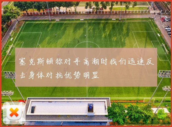 塞克斯顿称对手高潮时我们迅速反击身体对抗优势明显