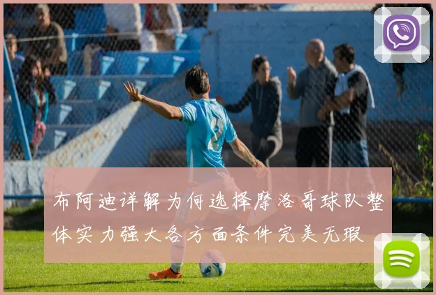 布阿迪详解为何选择摩洛哥球队整体实力强大各方面条件完美无瑕