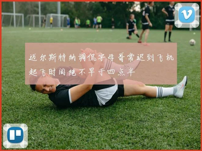 迈尔斯特纳调侃字母哥常迟到飞机起飞时间绝不早于四点半
