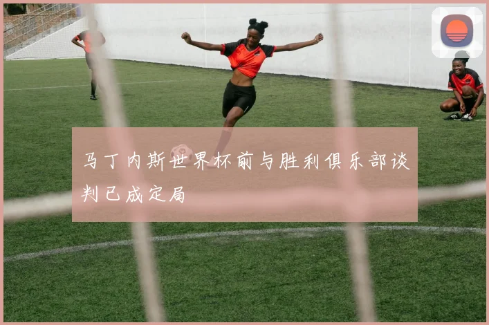 马丁内斯世界杯前与胜利俱乐部谈判已成定局