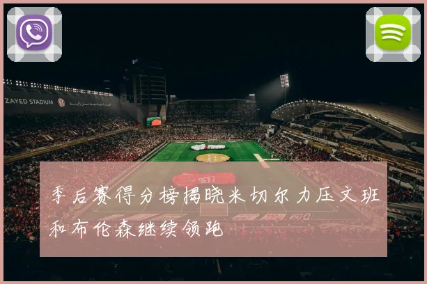 季后赛得分榜揭晓米切尔力压文班和布伦森继续领跑
