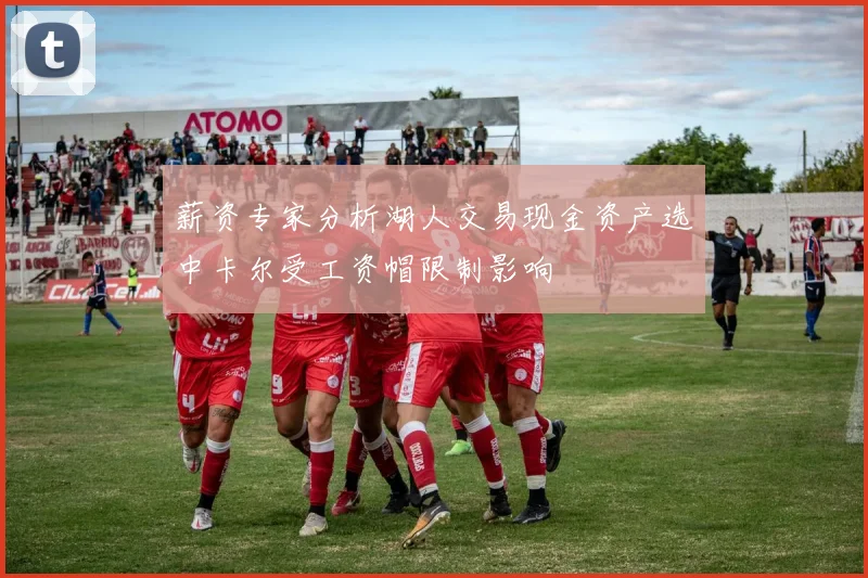 薪资专家分析湖人交易现金资产选中卡尔受工资帽限制影响