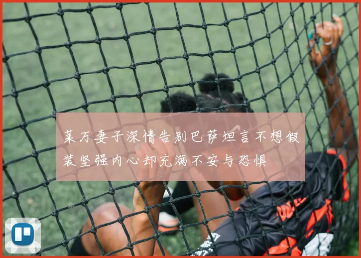 莱万妻子深情告别巴萨坦言不想假装坚强内心却充满不安与恐惧