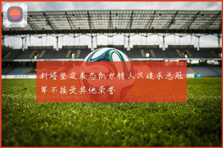 科塔坚定表态凯尔特人只追求总冠军不接受其他荣誉