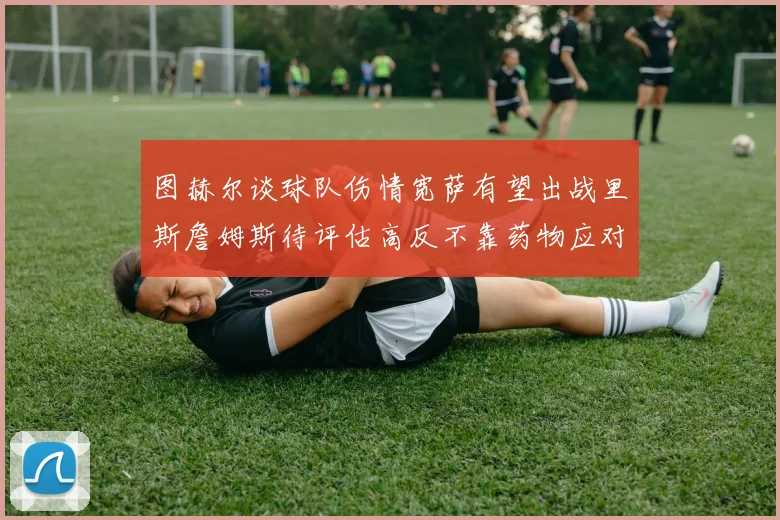 图赫尔谈球队伤情宽萨有望出战里斯詹姆斯待评估高反不靠药物应对