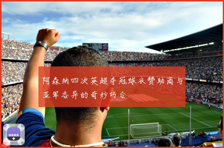 阿森纳四次英超夺冠球衣赞助商与亚军各异的奇妙巧合