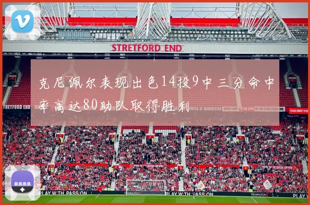 克尼佩尔表现出色14投9中三分命中率高达80助队取得胜利
