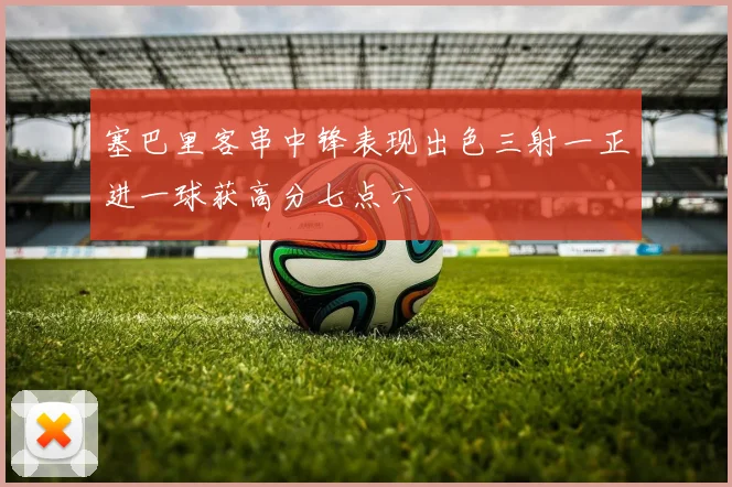 塞巴里客串中锋表现出色三射一正进一球获高分七点六
