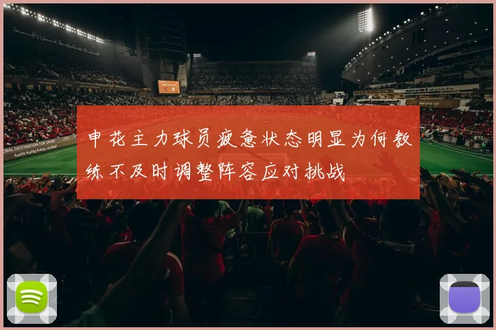 申花主力球员疲惫状态明显为何教练不及时调整阵容应对挑战